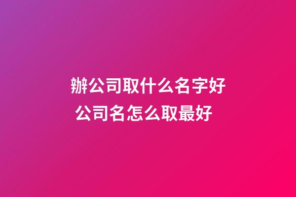 辦公司取什么名字好 公司名怎么取最好-第1張-公司起名-玄機派
